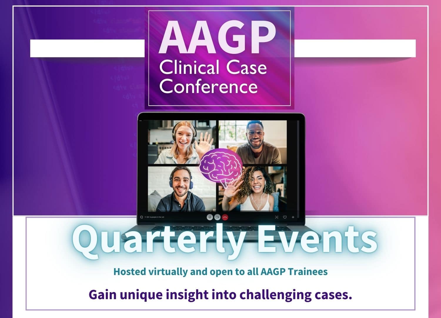 Clinical Case Conference Quarterly Events Hosted virtually and open to all AAGP Trainees Gain unique insight into challenging cases.